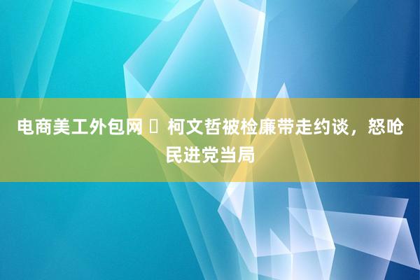 电商美工外包网 ​柯文哲被检廉带走约谈，怒呛民进党当局