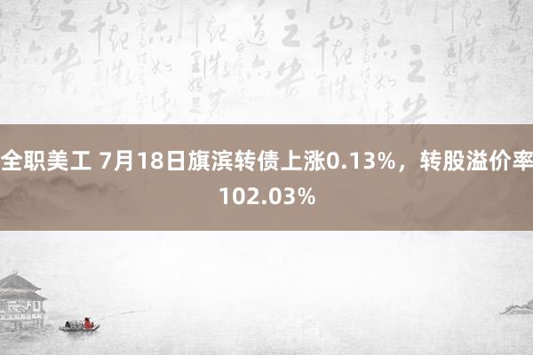 全职美工 7月18日旗滨转债上涨0.13%，转股溢价率102.03%