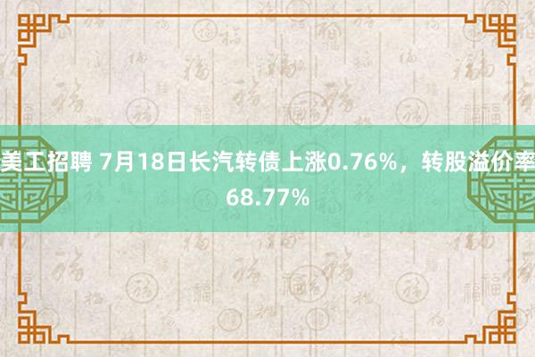 美工招聘 7月18日长汽转债上涨0.76%，转股溢价率68.77%