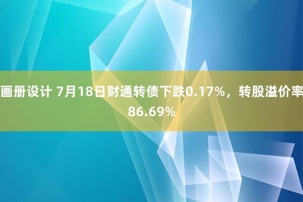 画册设计 7月18日财通转债下跌0.17%，转股溢价率86.69%