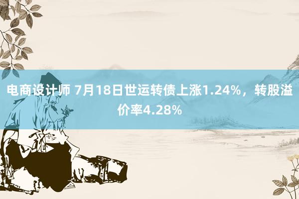 电商设计师 7月18日世运转债上涨1.24%，转股溢价率4.28%