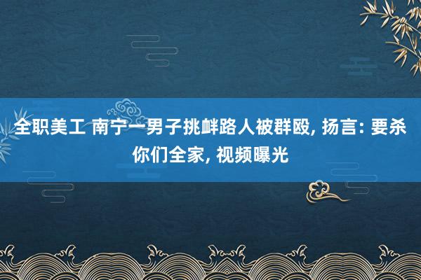 全职美工 南宁一男子挑衅路人被群殴, 扬言: 要杀你们全家,