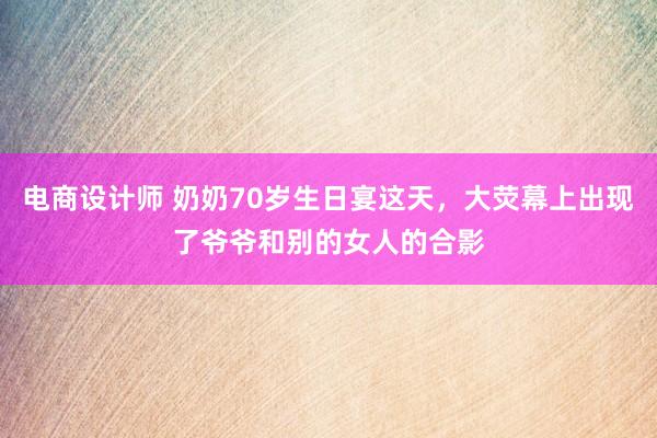 电商设计师 奶奶70岁生日宴这天，大荧幕上出现了爷爷和别的女