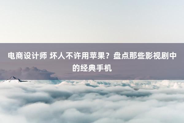 电商设计师 坏人不许用苹果？盘点那些影视剧中的经典手机