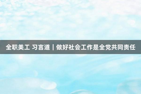 全职美工 习言道｜做好社会工作是全党共同责任